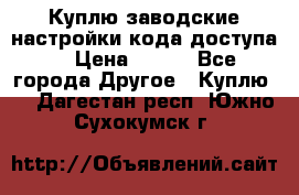 Куплю заводские настройки кода доступа  › Цена ­ 100 - Все города Другое » Куплю   . Дагестан респ.,Южно-Сухокумск г.